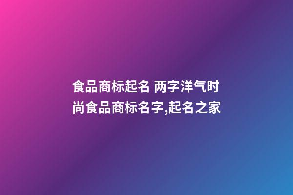 食品商标起名 两字洋气时尚食品商标名字,起名之家-第1张-商标起名-玄机派